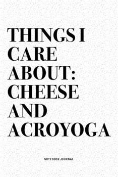 Things I Care About: Cheese And Acroyoga: A 6x9 Inch Notebook Journal Diary With A Bold Text Font Slogan On A Matte Cover and 120 Blank Lined Pages Makes A Great Alternative To A Card
