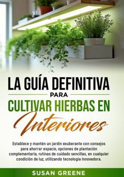 GUÍA COMPLETA PARA EL CULTIVO DE HIERBAS AROMÁTICAS EN INTERIORES: Crea tu huerto en casa con tips de ahorro de espacio, técnicas de cuidado y ... fuertes y saludables (Spanish Edition)
