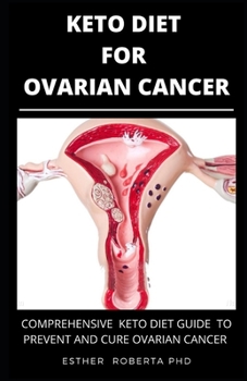 KETO DIET FOR OVARIAN CANCER: THE PREFECT GUIDE OF KETO DIET AND IT BENEFIT TO PREVENT AND CURE OVARIAN CANCER