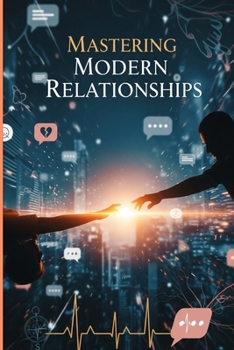 Mastering Modern Relationships: The Science of Lasting Love in the Digital Age: A Step-by-Step Guide to Intentional Dating, Secure Attachment, and Thriving Partnership