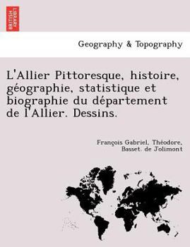 L'Allier Pittoresque, histoire, géographie, statistique et biographie du département de l'Allier. Dessins.
