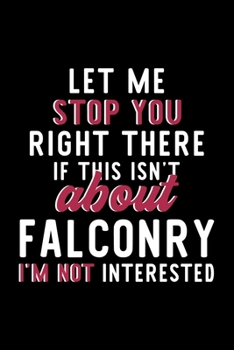 Let Me Stop You Right There If This Isn't About Falconry I'm Not Interested: Notebook for Falconry Lover | Great Christmas & Birthday Gift Idea for ... | Falconry Fan Diary | 120 pages 6x9 inches