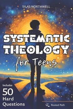 Systematic Theology for Teens: Clear, Honest Answers to Life’s Biggest Questions to Build a Faith That Makes Sense in a Confusing World