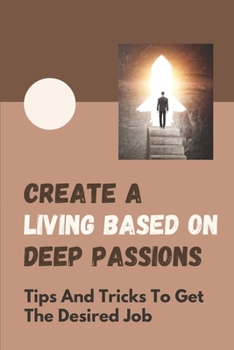 Paperback Create A Living Based On Deep Passions: Tips And Tricks To Get The Desired Job: Get The Job You Desire Book