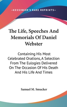 Hardcover The Life, Speeches And Memorials Of Daniel Webster: Containing His Most Celebrated Orations, A Selection From The Eulogies Delivered On The Occasion O Book
