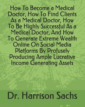 Paperback How To Become a Medical Doctor, How To Find Clients As a Medical Doctor, How To Be Highly Successful As a Medical Doctor, And How To Generate Extreme Book