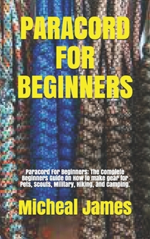 Paperback Paracord for Beginners: Paracord For Beginners: The Complete Beginners Guide On How to make gear for Pets, Scouts, Military, Hiking, and Campi Book