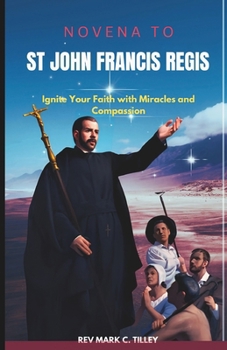 NOVENA TO SAINT JOHN FRANCIS REGIS: Ignite Your Faith with Miracles and Compassion. A nine day Spiritual journey for Divine intervention