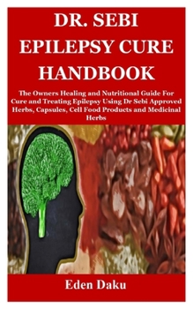 Paperback Dr. Sebi Epilepsy Cure Handbook: The Owners Healing and Nutritional Guide For Cure and Treating Epilepsy Using Dr Sebi Approved Herbs, Capsules, Cell Book