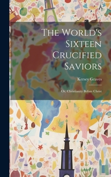 Hardcover The World's Sixteen Crucified Saviors: Or, Christianity Before Christ Book