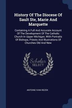 Paperback History Of The Diocese Of Sault Ste, Marie And Marquette: Containing A Full And Accurate Account Of The Development Of The Catholic Church In Upper Mi Book