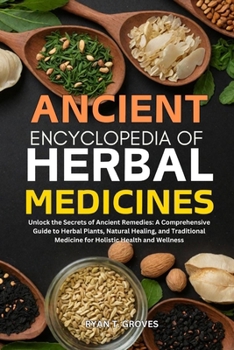 ANCIENT ENCYCLOPEDIA OF HERBAL MEDICINES: Unlock the Secrets of Ancient Remedies: A Comprehensive Guide to Herbal Plants, Natural Healing, and Traditional Medicine for Holistic Health and Wellness