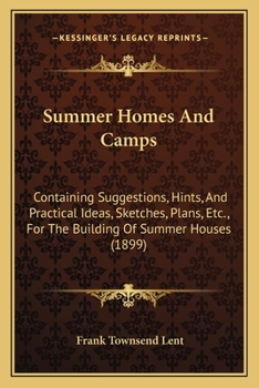 Summer Homes and Camps: Containing Suggestions, Hints, and Practical Ideas, Sketches, Plans, Etc., for the Building of Summer Houses