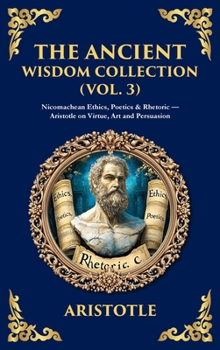 The Ancient Wisdom Collection (Vol. 3): Nicomachean Ethics, Poetics & Rhetoric - Aristotle on Virtue, Art and Persuasion (Deluxe Hardbound Edition) (Library of Alexandria)