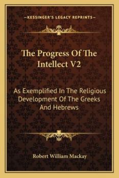 The Progress Of The Intellect V2: As Exemplified In The Religious Development Of The Greeks And Hebrews