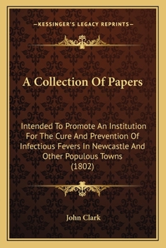 Paperback A Collection Of Papers: Intended To Promote An Institution For The Cure And Prevention Of Infectious Fevers In Newcastle And Other Populous To Book