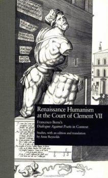 Renaissance Humanism at the Court of Clement VII: Francesco Berni 's Dialogue Against Poets in Context (Garland Reference Library of the Humanities)