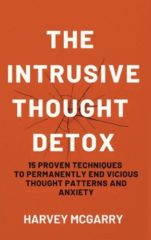 The Intrusive Thought Detox: 15 Proven Techniques to Permanently End Vicious Thought Patterns and Anxiety