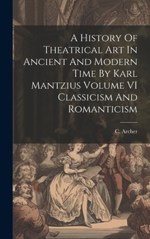 Hardcover A History Of Theatrical Art In Ancient And Modern Time By Karl Mantzius Volume VI Classicism And Romanticism Book