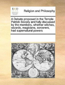 A Debate proposed in the Temple Patrick Society and fully discussed by the members, whether witches, wizards, magicians, sorcerers, had supernatural powers