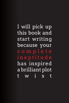 Paperback I Will Pick Up This Book and Start Writing Because Your Complete Ineptitude Has Inspired A Brilliant Plot Twist: Lined Journal Book