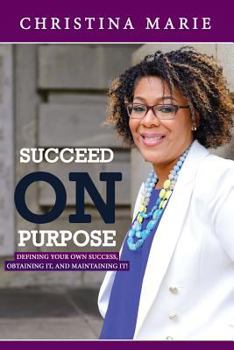 Succeed On Purpose: Defining your own success, obtaining it, and maintaining it!