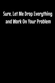 Sure, Let Me Drop Everything And Work On Your Problem: Blank Lined Journal: Perfect For Coworker Or Office Environment