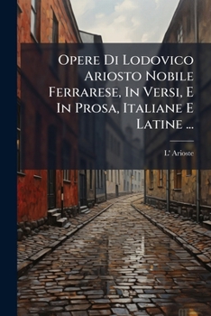 Opere Di Lodovico Ariosto Nobile Ferrarese, In Versi, E In Prosa, Italiane E Latine ...