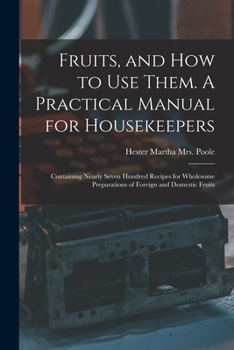 Fruits, And How To Use Them. A Practical Manual For Housekeepers; Containing Nearly Seven Hundred Recipes For Wholesome Preparations Of Foreign And Domestic Fruits