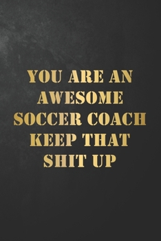 You Are An Awesome Soccer Coach Keep That Shit Up: Soccer Coach Journal / Notebook / Diary / Funny Appreciation Gift For Soccer Coaches ( 6 x 9 - 120 Blank Lined Pages )