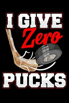 I Give Zero Pucks: Funny I Give Zero Pucks Ice Hockey Players Sarcastic Pun Blank Composition Notebook for Journaling & Writing (120 Lined Pages, 6" x 9")