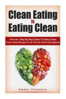 Paperback Clean Eating is Eating Clean: A Proven Step-by-Step Guide to Eating Clean From Home Recipes to On-the-go Fast Food Options Book