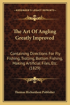Paperback The Art Of Angling Greatly Improved: Containing Directions For Fly Fishing, Trolling, Bottom Fishing, Making Artificial Files, Etc. (1829) Book