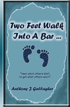 Two Feet Walk Into a Bar ...: Hear What Others Don't, to Get What Others Won't.
