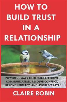 Paperback How to Build Trust in a Relationship: Powerful Ways to Rebuild Effective Communication, Resolve Conflict, Improve Intimacy, and Avoid Betrayal Book