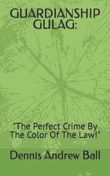 GUARDIANSHIP GULAG:: "The Perfect Crime By The Color Of The Law!"
