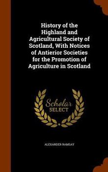 Hardcover History of the Highland and Agricultural Society of Scotland, With Notices of Antierior Societies for the Promotion of Agriculture in Scotland Book