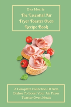 Paperback The Essential Air Fryer Toaster Oven Recipe Book: A Complete Collection Of Side Dishes to Boost Your Air Fryer Toaster Oven Meals Book