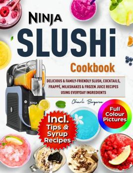 Ninja SLUSHi cookbook With Coloured Picture: Delicious & Family-Friendly Slush, Cocktails, Frappé, Milkshakes & Frozen Juice Recipes Using Everyday Ingredients - Includes Tips and Syrup Recipes