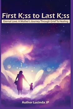 First K;ss To Last K;ss: Eternal Love: A Mother's Journey Through Grief To Healing