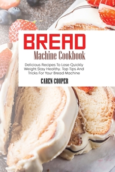 Paperback Bread Machine Cookbook: Delicious Recipes To Lose Quickly Weight Stay Healthy. Top Tips And Tricks For Your Bread Machine Book