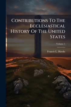 Contributions To The Ecclesiastical History Of The United States Of America, Volume 1...