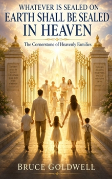 WHATEVER IS SEALED ON EARTH SHALL BE SEALED IN HEAVEN: The Cornerstone of Heavenly Families