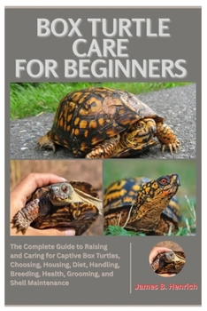 Box Turtle Care for Beginners: The Complete Guide to Raising and Caring For Captive Box Turtles, Choosing, Housing, Diet, Handling, Breeding, Health, Grooming, and Shell Maintenance