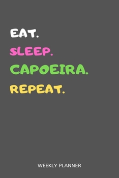 Eat Sleep Capoeira Repeat Weekly Planner : Capoeira Weekly Planner Includes Daily to Do Planner and Monthly Overview