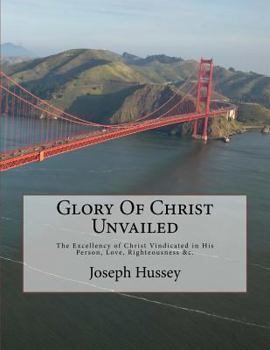 Glory Of Christ Unvailed: The Excellency of CHRIST in His Person, Love, Righteousness &c.