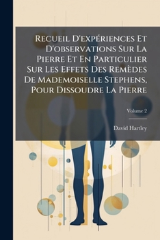 Recueil D'expériences Et D'observations Sur La Pierre Et En Particulier Sur Les Effets Des Remèdes De Mademoiselle Stephens, Pour Dissoudre La Pierre, Volume 2