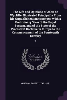 Paperback The Life and Opinions of John de Wycliffe: Illustrated Principally From his Unpublished Manuscripts; With a Preliminary View of the Papal System, and Book