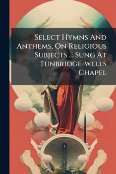 Paperback Select Hymns And Anthems, On Religious Subjects ... Sung At Tunbridge-wells Chapel Book