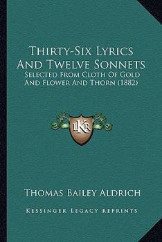 Thirty-Six Lyrics And Twelve Sonnets: Selected From Cloth Of Gold And Flower And Thorn